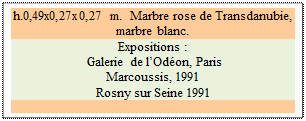 Zone de Texte: h.0,49x0,27x0,27 m.  Marbre rose de Transdanubie, marbre blanc.
Expositions :
 Galerie de lOdon, Paris
Marcoussis, 1991
Rosny sur Seine 1991

