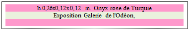 Zone de Texte: h.0,26x0,12x0,12 m. Onyx rose de Turquie
Exposition Galerie de l'Od�on, 

