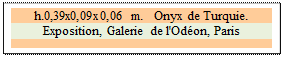 Zone de Texte: h.0,39x0,09x0,06 m.   Onyx de Turquie. 
Exposition, Galerie de l'Od�on, Paris

