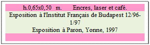 Zone de Texte: h.0,65x0,50 m. 	 Encres, laser et caf�. 
Exposition � l'Institut Fran�ais de Budapest 12/96-1/97 
Exposition � Paron, Yonne, 1997

