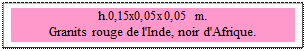 Zone de Texte: h.0,15x0,05x0,05 m. 
Granits rouge de l'Inde, noir d'Afrique. 
