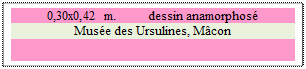 Zone de Texte: 0,30x0,42 m. 	 dessin anamorphos� 
Mus�e des Ursulines, M�con

