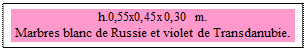 Zone de Texte: h.0,55x0,45x0,30 m. 
Marbres blanc de Russie et violet de Transdanubie. 
