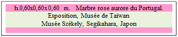 Zone de Texte: h.0,60x0,60x0,60 m.   Marbre rose aurore du Portugal. 
Exposition, Muse de Tawan 
Muse Szkely, Segikahara, Japon

