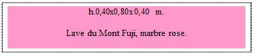 Zone de Texte: h.0,40x0,80x0,40 m.  

Lave du Mont Fuji, marbre rose. 

