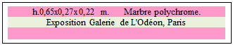 Zone de Texte: h.0,65x0,27x0,22 m.      Marbre polychrome. 
Exposition Galerie de L'Odon, Paris

