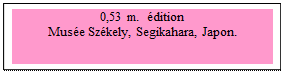 Zone de Texte: 0,53 m.  �dition
Mus�e Sz�kely, Segikahara, Japon.
