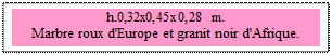 Zone de Texte: h.0,32x0,45x0,28 m. 
Marbre roux d'Europe et granit noir d'Afrique.

