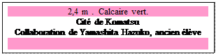 Zone de Texte: 2,4 m .  Calcaire vert.
Cit� de Komatsu
Collaboration de Yamashita Hazuko, ancien �l�ve

