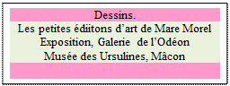 Zone de Texte: Dessins.
Les petites &eacute;diitons d’art de Mare Morel
Exposition, Galerie de l’Od&eacute;on
Mus&eacute;e des Ursulines, M&acirc;con

