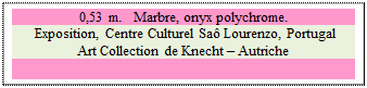 Zone de Texte: 0,53 m.   Marbre, onyx polychrome. 
 Exposition, Centre Culturel Sa Lourenzo, Portugal 
Art Collection de Knecht  Autriche

